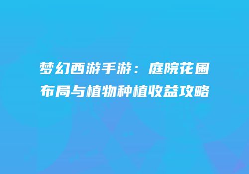梦幻西游手游：庭院花圃布局与植物种植收益攻略