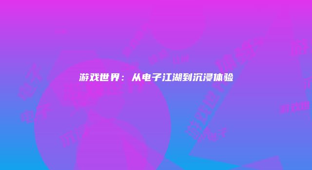 游戏世界：从电子江湖到沉浸体验