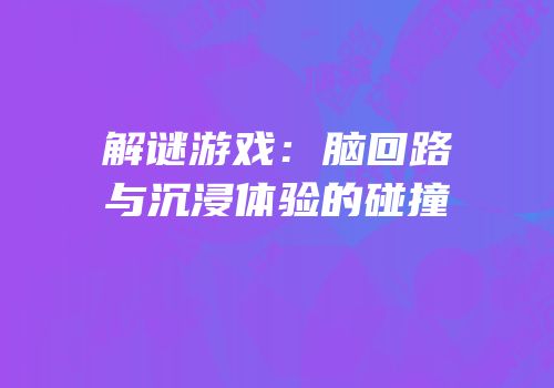 解谜游戏：脑回路与沉浸体验的碰撞