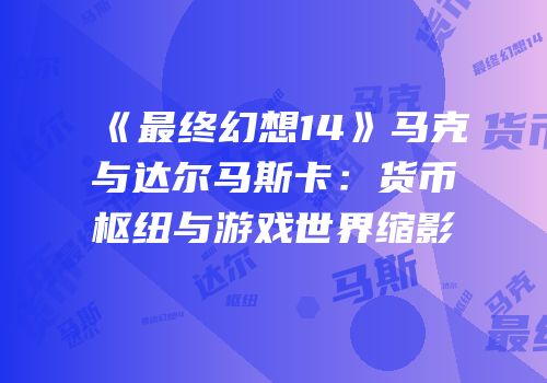 《最终幻想14》马克与达尔马斯卡：货币枢纽与游戏世界缩影