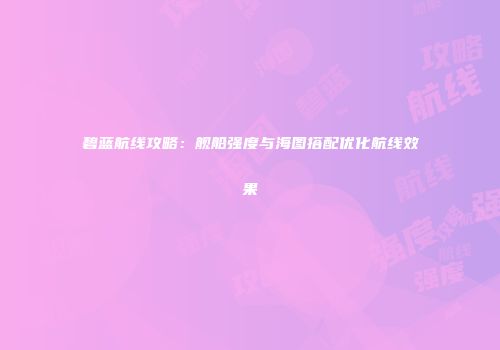 碧蓝航线攻略：舰船强度与海图搭配优化航线效果