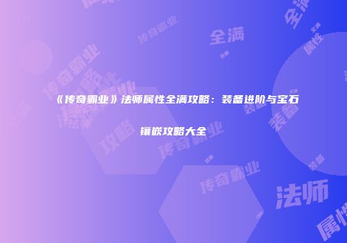 《传奇霸业》法师属性全满攻略：装备进阶与宝石镶嵌攻略大全