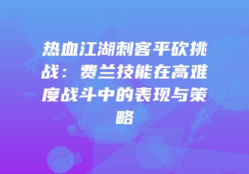 热血江湖刺客平砍挑战：费兰技能在高难度战斗中的表现与策略
