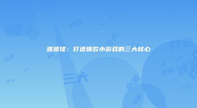 波波球：打造爆款小游戏的三大核心