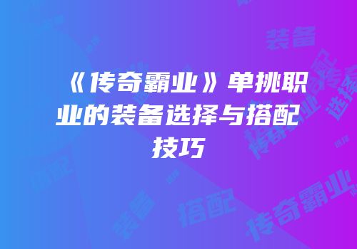 《传奇霸业》单挑职业的装备选择与搭配技巧