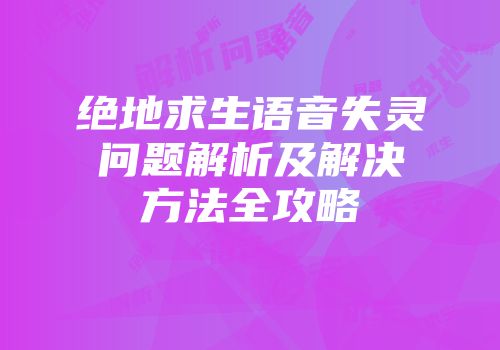 绝地求生语音失灵问题解析及解决方法全攻略