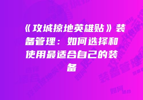 《攻城掠地英雄贴》装备管理：如何选择和使用最适合自己的装备