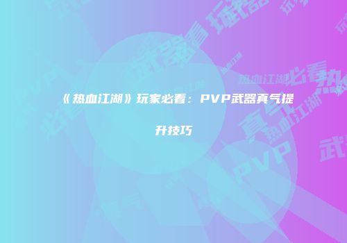 《热血江湖》玩家必看：PVP武器真气提升技巧