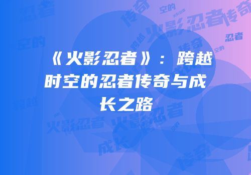 《火影忍者》：跨越时空的忍者传奇与成长之路