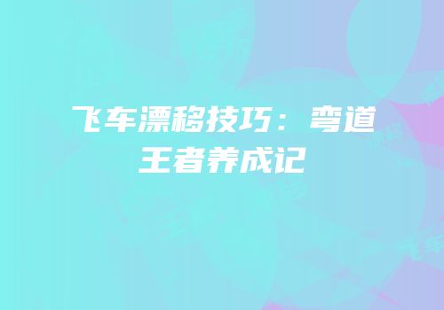 飞车漂移技巧：弯道王者养成记