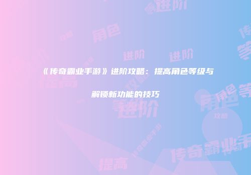 《传奇霸业手游》进阶攻略：提高角色等级与解锁新功能的技巧