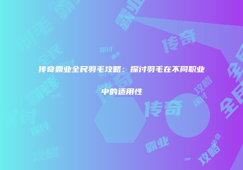 传奇霸业全民羽毛攻略：探讨羽毛在不同职业中的适用性