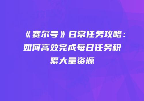 《赛尔号》日常任务攻略：如何高效完成每日任务积累大量资源