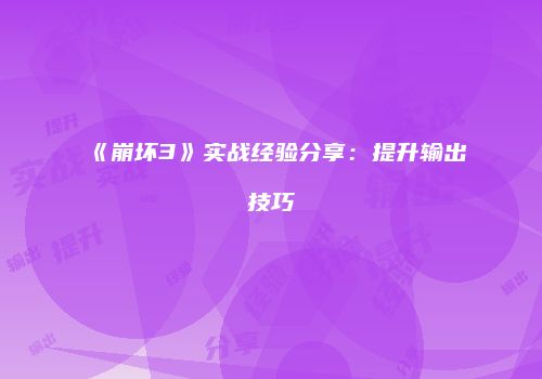 《崩坏3》实战经验分享：提升输出技巧