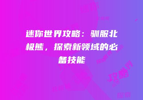 迷你世界攻略：驯服北极熊，探索新领域的必备技能