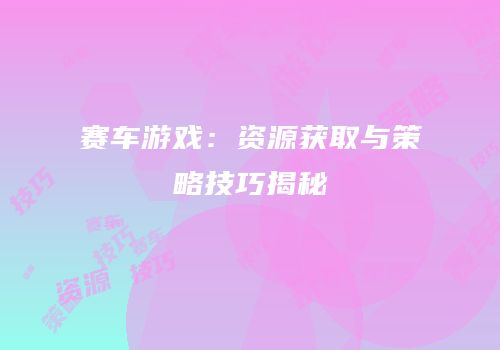 赛车游戏：资源获取与策略技巧揭秘