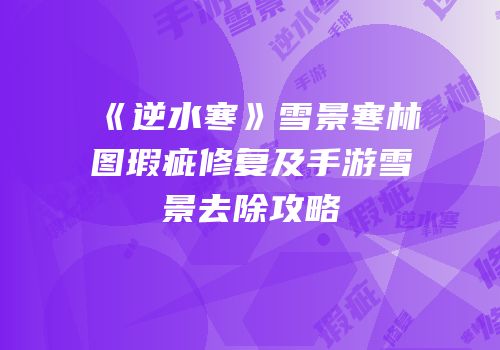 《逆水寒》雪景寒林图瑕疵修复及手游雪景去除攻略