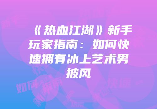 《热血江湖》新手玩家指南：如何快速拥有冰上艺术男披风