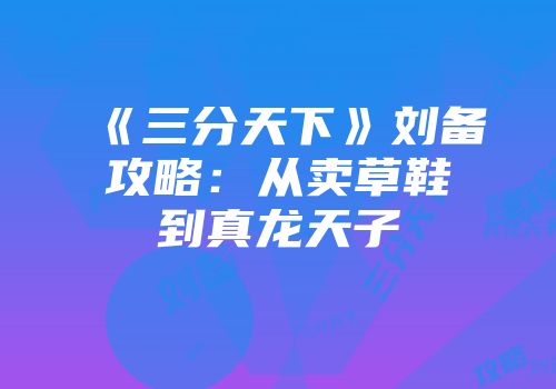 《三分天下》刘备攻略：从卖草鞋到真龙天子