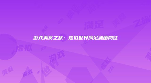 游戏美食之旅：虚拟世界满足味蕾向往