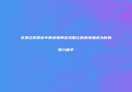 完美红颜页游中的宠物养成攻略让你的宠物成为你的得力助手