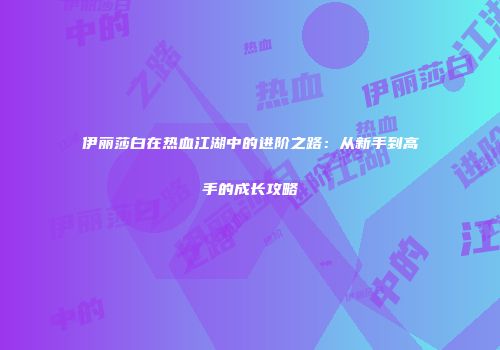 伊丽莎白在热血江湖中的进阶之路：从新手到高手的成长攻略