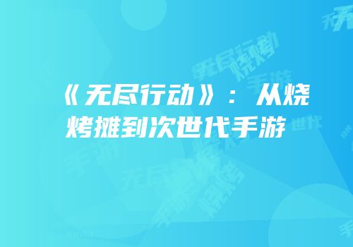 《无尽行动》：从烧烤摊到次世代手游