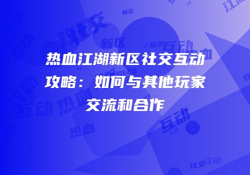 热血江湖新区社交互动攻略：如何与其他玩家交流和合作