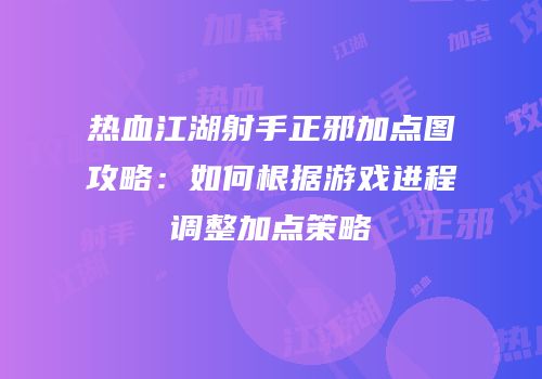 热血江湖射手正邪加点图攻略：如何根据游戏进程调整加点策略
