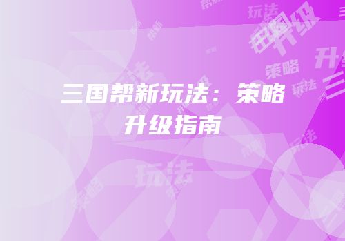 三国帮新玩法：策略升级指南