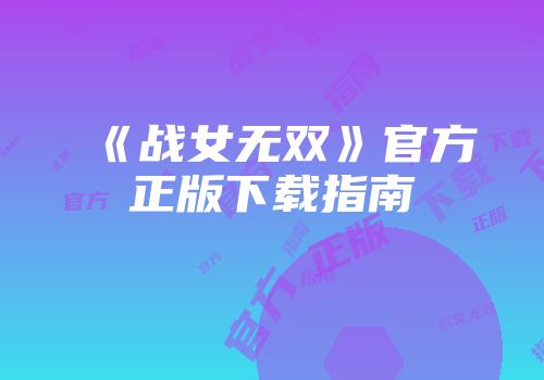 《战女无双》官方正版下载指南