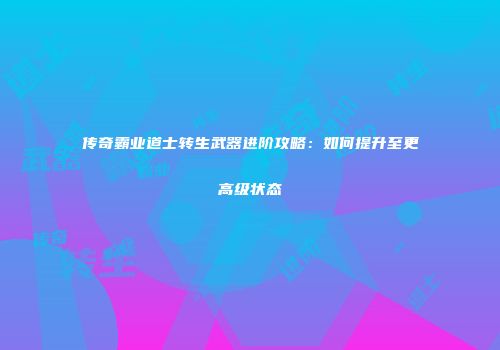 传奇霸业道士转生武器进阶攻略：如何提升至更高级状态