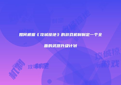 如何根据《攻城掠地》的游戏机制制定一个全面的武器升级计划