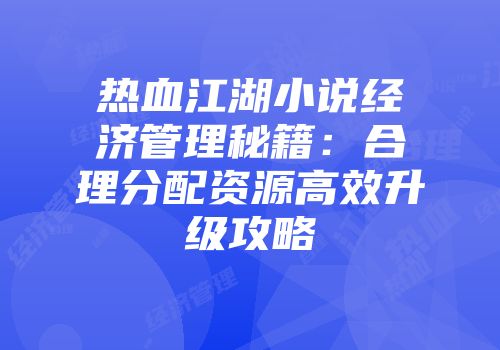 热血江湖小说经济管理秘籍：合理分配资源高效升级攻略