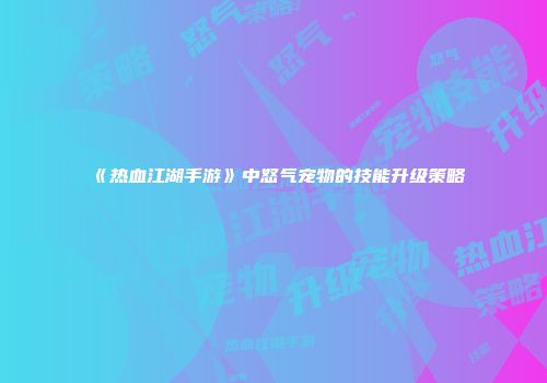 《热血江湖手游》中怒气宠物的技能升级策略