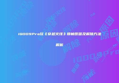 iQOO9Pro玩《穿越火线》锁帧原因及解除方法解析