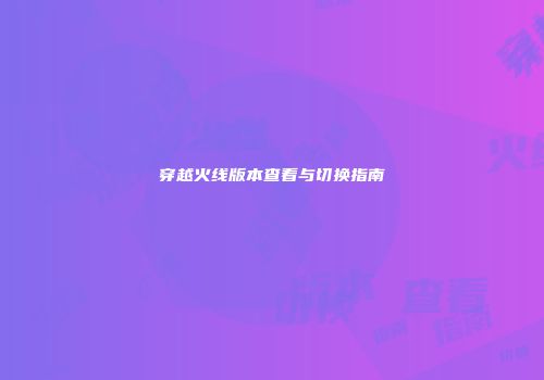穿越火线版本查看与切换指南