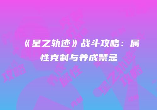 《星之轨迹》战斗攻略：属性克制与养成禁忌