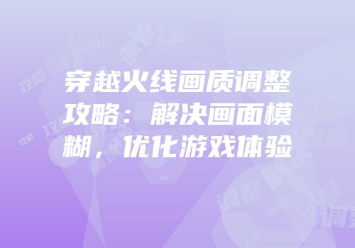 穿越火线画质调整攻略：解决画面模糊，优化游戏体验