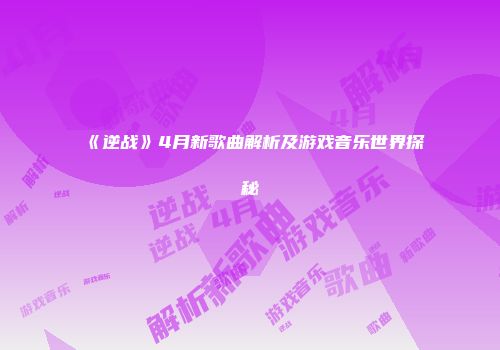 《逆战》4月新歌曲解析及游戏音乐世界探秘