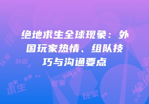 绝地求生全球现象：外国玩家热情、组队技巧与沟通要点