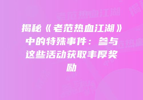 揭秘《老范热血江湖》中的特殊事件：参与这些活动获取丰厚奖励