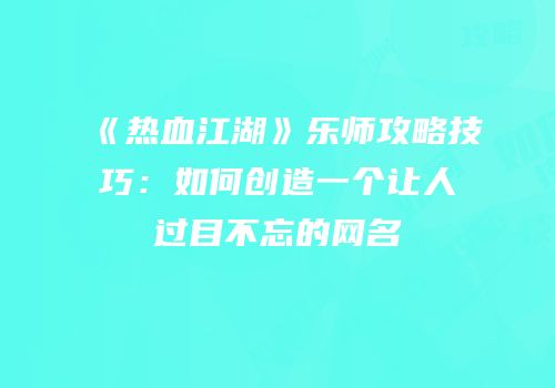《热血江湖》乐师攻略技巧：如何创造一个让人过目不忘的网名