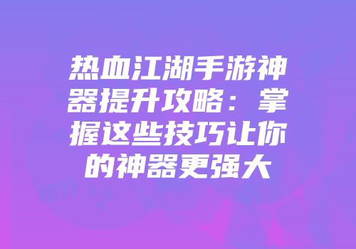 热血江湖手游神器提升攻略:掌握这些技巧让你的神器更强大