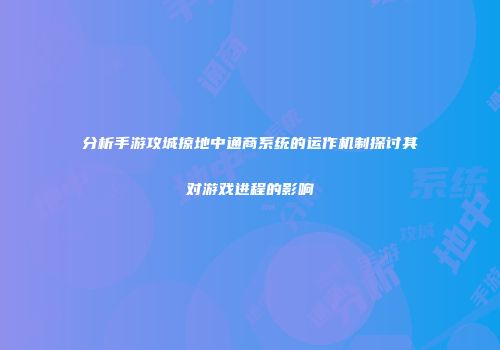 分析手游攻城掠地中通商系统的运作机制探讨其对游戏进程的影响