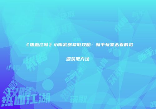 《热血江湖》小梅武器获取攻略：新手玩家必看的资源获取方法