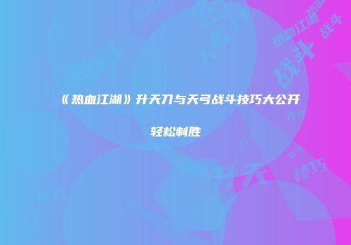 《热血江湖》升天刀与天弓战斗技巧大公开轻松制胜