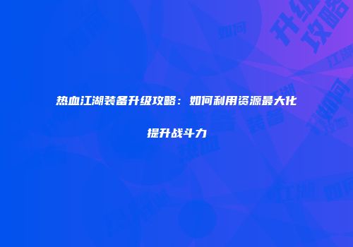 热血江湖装备升级攻略：如何利用资源最大化提升战斗力