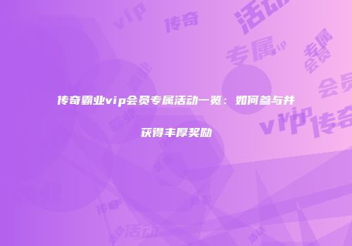 传奇霸业vip会员专属活动一览：如何参与并获得丰厚奖励