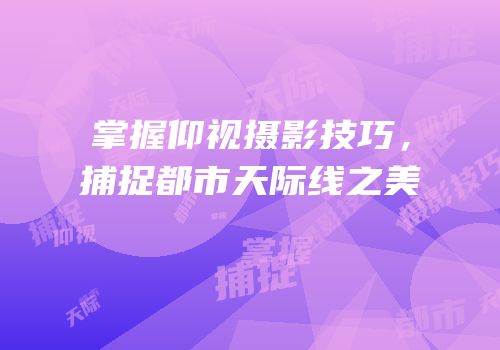 掌握仰视摄影技巧，捕捉都市天际线之美